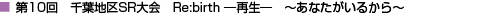 第10回 千葉地区SR大会 Re:birth -再生-　～ あなたがいるから ～